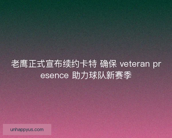 老鹰正式宣布续约卡特 确保 veteran presence 助力球队新赛季