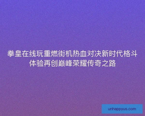 拳皇在线玩重燃街机热血对决新时代格斗体验再创巅峰荣耀传奇之路
