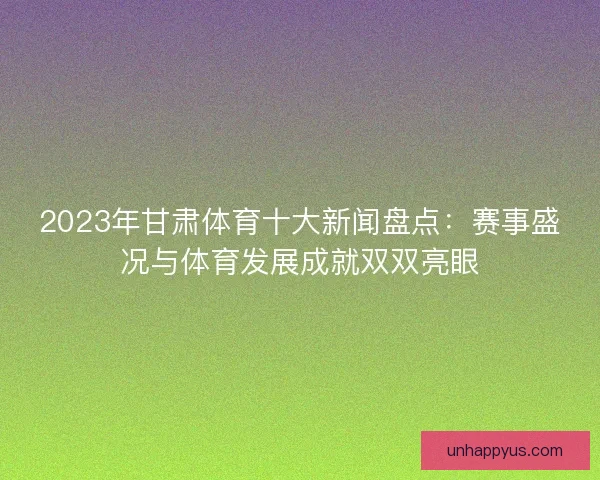 2023年甘肃体育十大新闻盘点：赛事盛况与体育发展成就双双亮眼